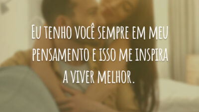 Eu tenho você sempre em meu pensamento e isso me inspira a viver melhor.