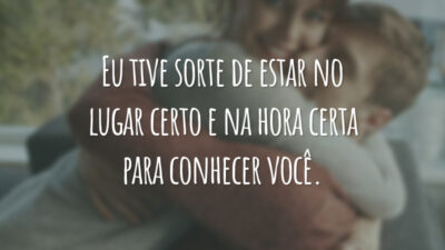 Eu tive sorte de estar no lugar certo e na hora certa para conhecer você.