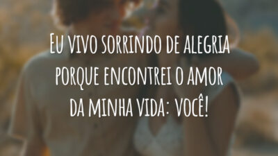 Eu vivo sorrindo de alegria porque encontrei o amor da minha vida: você!