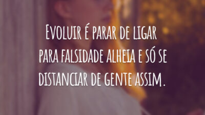 Evoluir é parar de ligar para falsidade alheia e só se distanciar de gente assim.