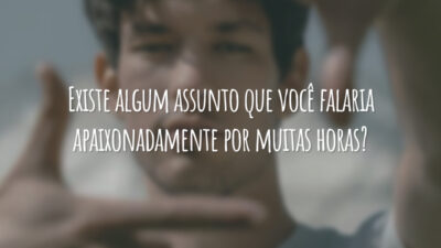 Existe algum assunto que você falaria apaixonadamente por muitas horas?