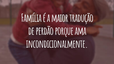 Família é a maior tradução de perdão porque ama incondicionalmente.