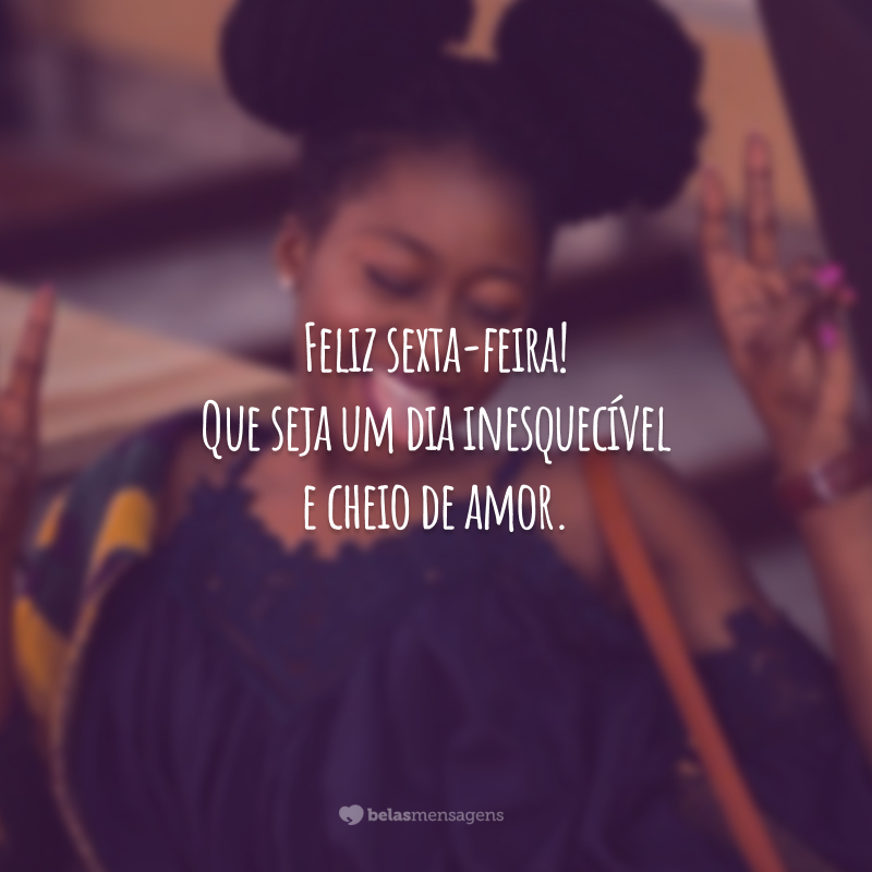 Feliz sexta-feira! Que seja um dia inesquecível e cheio de amor.