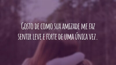 Gosto de como sua amizade me faz sentir leve e forte de uma única vez.