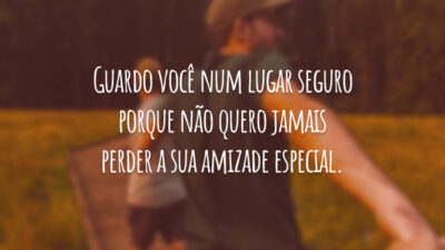 Guardo você num lugar seguro porque não quero jamais perder a sua amizade especial.