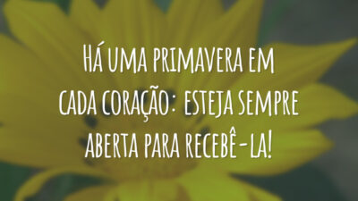 Há uma primavera em cada coração: esteja sempre aberta para recebê-la!