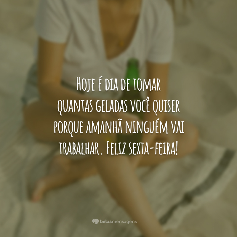 Hoje é dia de tomar quantas geladas você quiser porque amanhã ninguém vai trabalhar. Feliz sexta-feira!