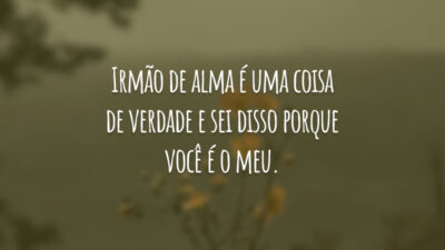 Irmão de alma é uma coisa de verdade e sei disso porque você é o meu.
