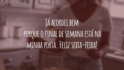 Já acordei bem porque o final de semana está na minha porta. Feliz sexta-feira!
