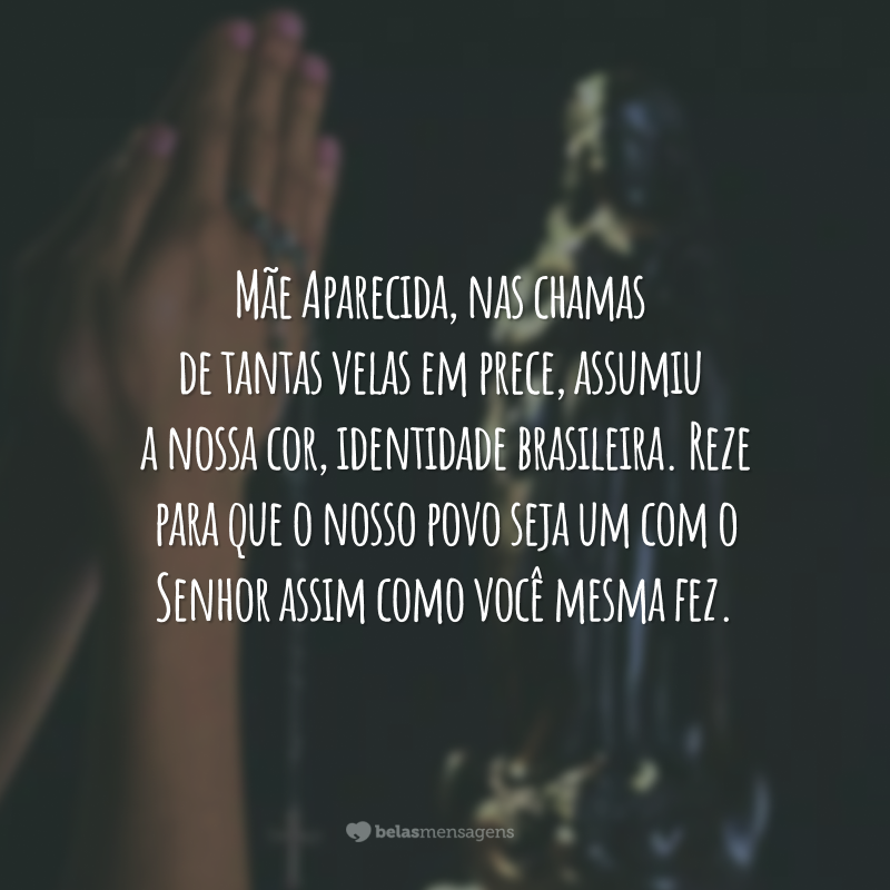 Mãe Aparecida, nas chamas de tantas velas em prece, assumiu a nossa cor, identidade brasileira. Reze para que o nosso povo seja um com o Senhor assim como você mesma fez.