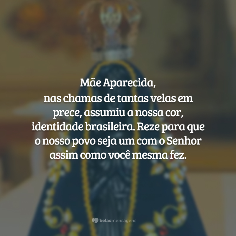 Mãe Aparecida, nas chamas de tantas velas em prece, assumiu a nossa cor, identidade brasileira. Reze para que o nosso povo seja um com o Senhor assim como você mesma fez.