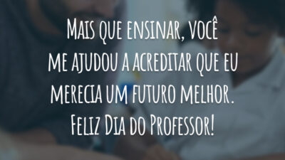 Mais que ensinar, você me ajudou a acreditar que eu merecia um futuro melhor. Feliz Dia do Professor!