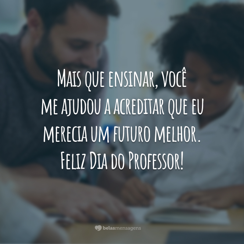 Mais que ensinar, você me ajudou a acreditar que eu merecia um futuro melhor. Feliz Dia do Professor!