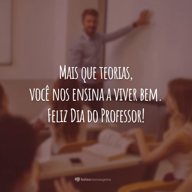 Mais que teorias, você nos ensina a viver bem. Feliz Dia do Professor!