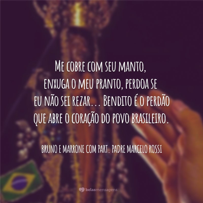 Me cobre com seu manto, enxuga o meu pranto, perdoa se eu não sei rezar... Bendito é o perdão que abre o coração do povo brasileiro.
