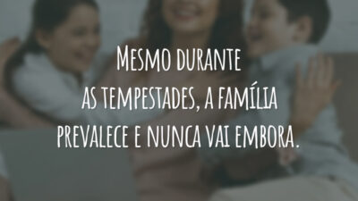 Mesmo durante as tempestades, a família prevalece e nunca vai embora.