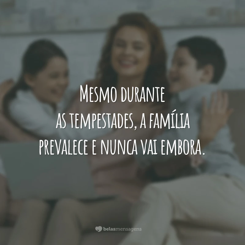 Mesmo durante as tempestades, a família prevalece e nunca vai embora.