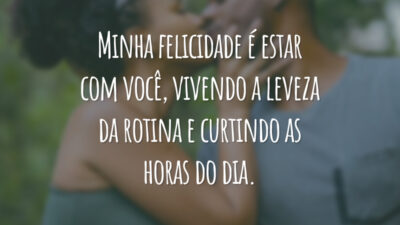 Minha felicidade é estar com você, vivendo a leveza da rotina e curtindo as horas do dia.