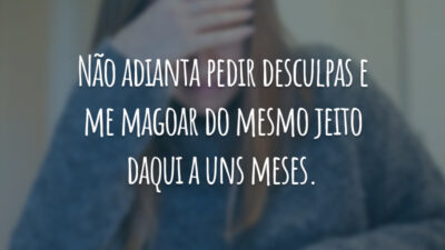 Não adianta pedir desculpas e me magoar do mesmo jeito daqui a uns meses.