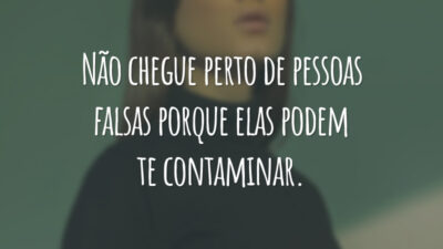 Não chegue perto de pessoas falsas porque elas podem te contaminar.