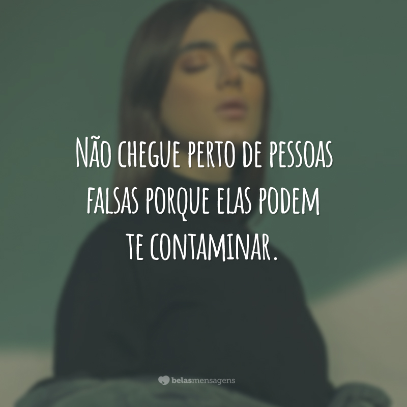 Não chegue perto de pessoas falsas porque elas podem te contaminar.