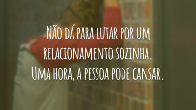 Não dá para lutar por um relacionamento sozinha. Uma hora, a pessoa cansa.