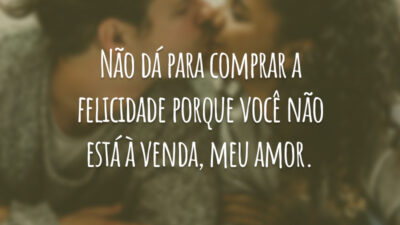 Não dá para comprar a felicidade porque você não está à venda, meu amor.