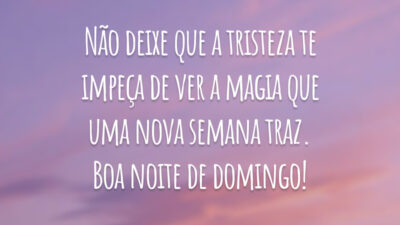 Não deixe que a tristeza te impeça de ver a magia que uma nova semana traz. Boa noite de domingo!