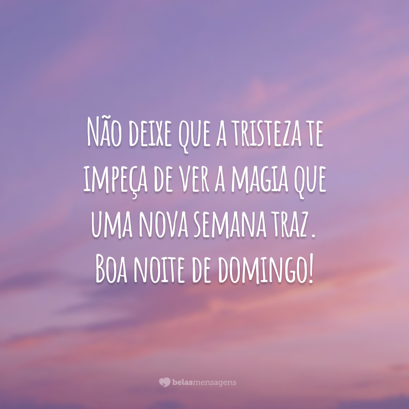 Não deixe que a tristeza te impeça de ver a magia que uma nova semana traz. Boa noite de domingo!