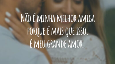 Não é minha melhor amiga porque é mais que isso, é meu grande amor.