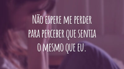Não espere me perder para perceber que sentia o mesmo que eu.