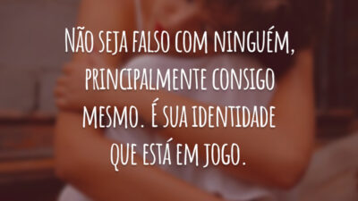 Não seja falso com ninguém, principalmente consigo mesmo. É sua identidade que está em jogo.