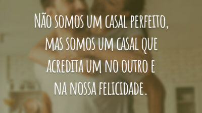 Não somos um casal perfeito, mas somos um casal que acredita um no outro e na nossa felicidade.