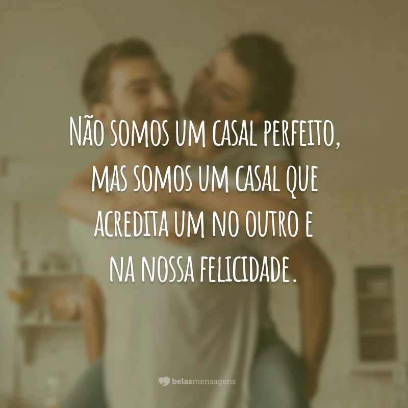 Não somos um casal perfeito, mas somos um casal que acredita um no outro e na nossa felicidade.