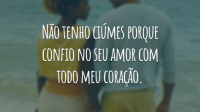 Não tenho ciúmes porque confio no seu amor com todo meu coração.