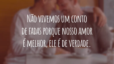 Não vivemos um conto de fadas porque nosso amor é melhor, ele é de verdade.