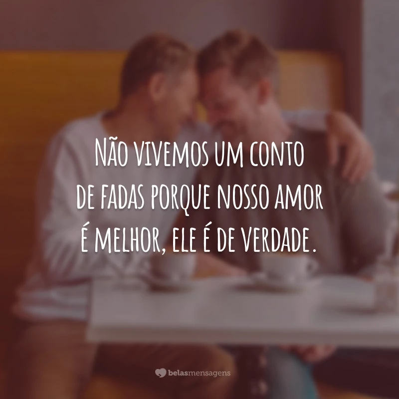 Não vivemos um conto de fadas porque nosso amor é melhor, ele é de verdade.