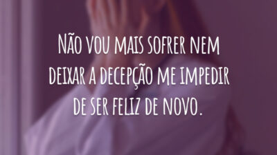 Não vou mais sofrer nem deixar a decepção me impedir de ser feliz de novo.