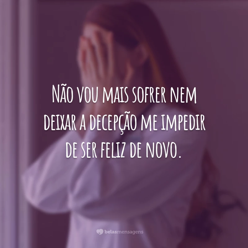 Não vou mais sofrer nem deixar a decepção me impedir de ser feliz de novo.