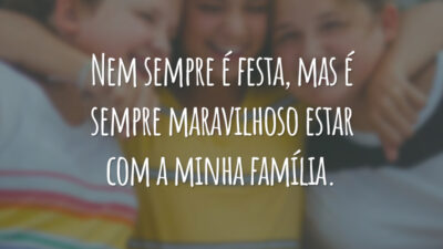 Nem sempre é festa, mas é sempre maravilhoso estar com a minha família.