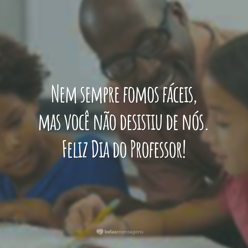 Nem sempre fomos fáceis, mas você não desistiu de nós. Feliz Dia do Professor!