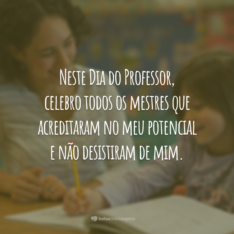 Neste Dia do Professor, celebro todos os mestres que acreditaram no meu potencial e não desistiram de mim.