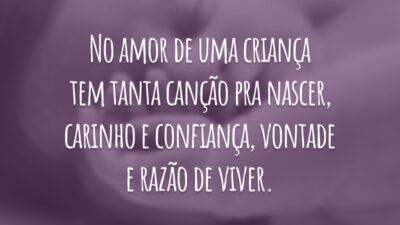 No amor de uma criança tem tanta canção pra nascer, carinho e confiança, vontade e razão de viver.