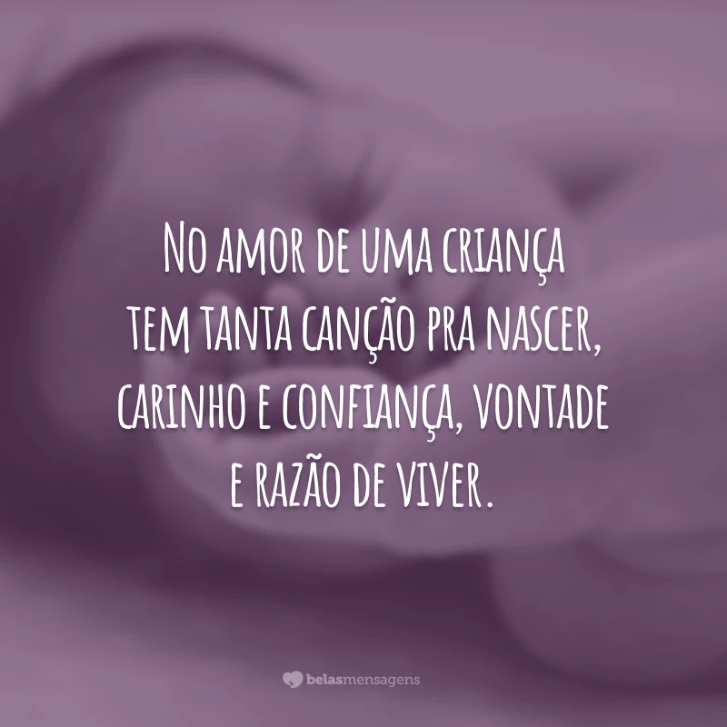 No amor de uma criança tem tanta canção pra nascer, carinho e confiança, vontade e razão de viver.