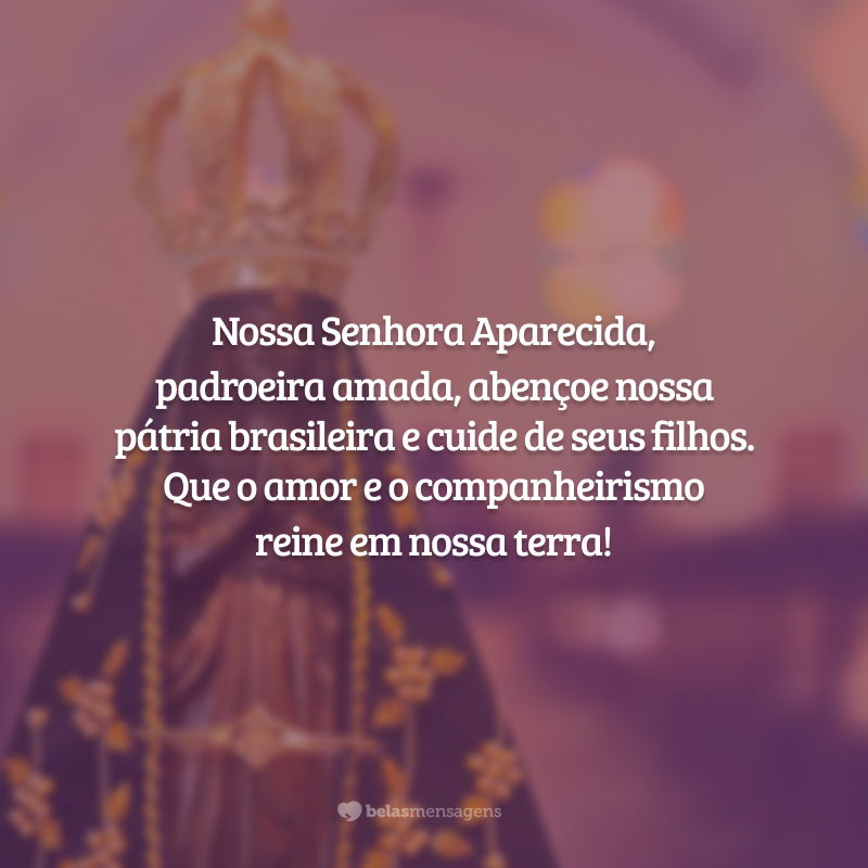 Nossa Senhora Aparecida, padroeira amada, abençoe nossa pátria brasileira e cuide de seus filhos. Que o amor e o companheirismo reine em nossa terra!