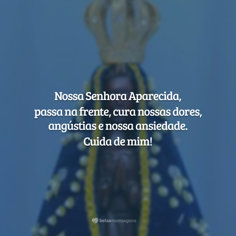 Nossa Senhora Aparecida, passa na frente, cura nossas dores, angústias e nossa ansiedade. Cuida de mim!