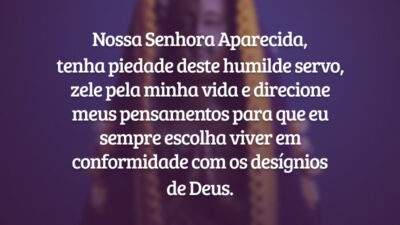 Nossa Senhora Aparecida, tenha piedade deste humilde servo, zele pela minha vida e direcione meus pensamentos para que eu sempre escolha viver em conformidade com os desígnios de Deus.