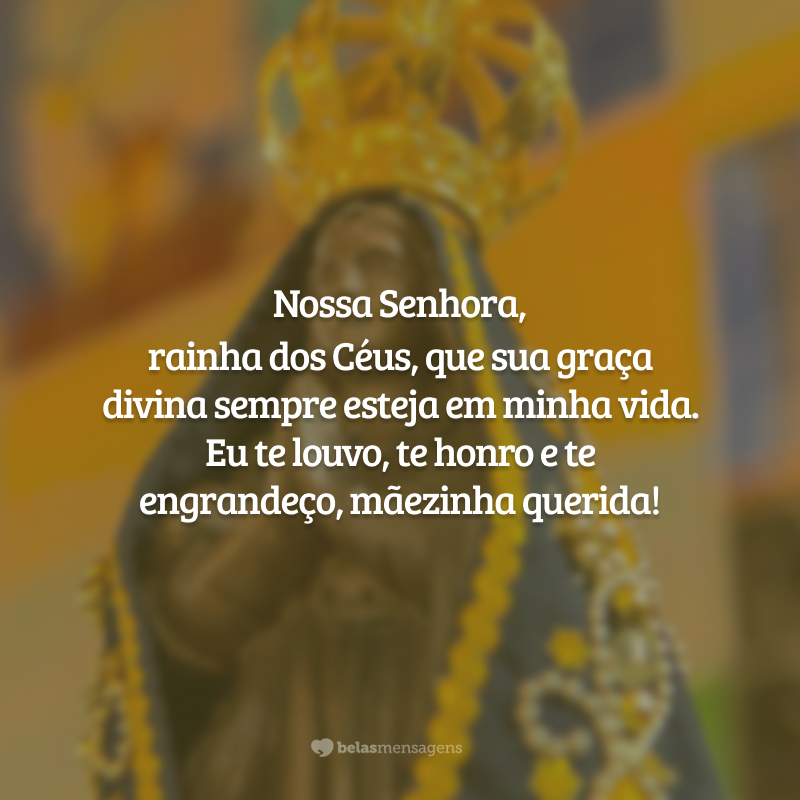 Nossa Senhora, rainha dos Céus, que sua graça divina sempre esteja em minha vida. Eu te louvo, te honro e te engrandeço, mãezinha querida!