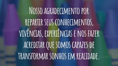 Nosso agradecimento por repartir seus conhecimentos, vivências, experiências e nos fazer acreditar que somos capazes de transformar sonhos em realidade.