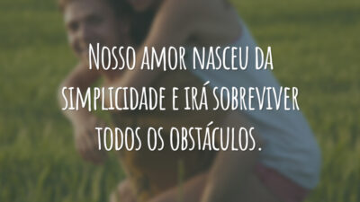 Nosso amor nasceu da simplicidade e irá sobreviver todos os obstáculos.